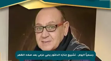 رسمياً اليوم.. تشييع جنازة الدكتور يحيى عزمي بعد صلاة الظهر